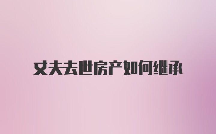 丈夫去世房产如何继承