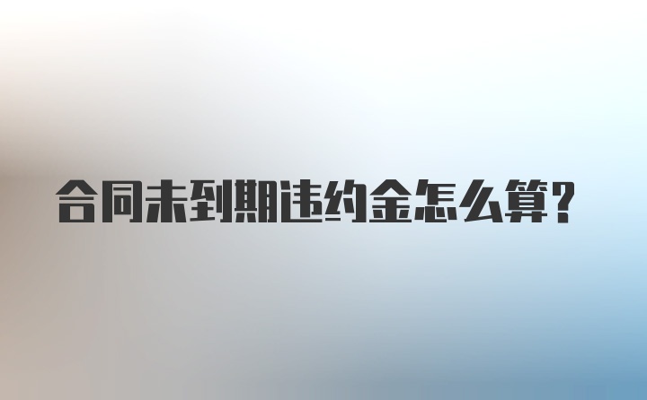 合同未到期违约金怎么算？