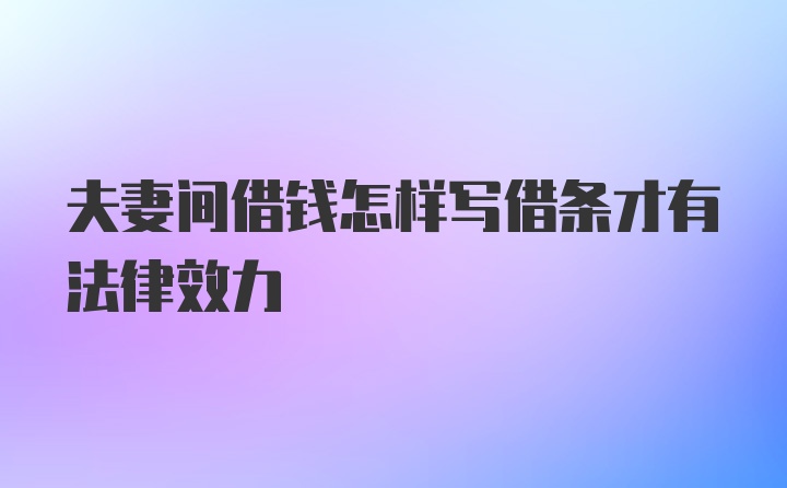 夫妻间借钱怎样写借条才有法律效力