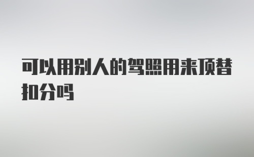 可以用别人的驾照用来顶替扣分吗