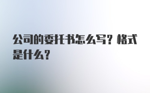 公司的委托书怎么写？格式是什么？