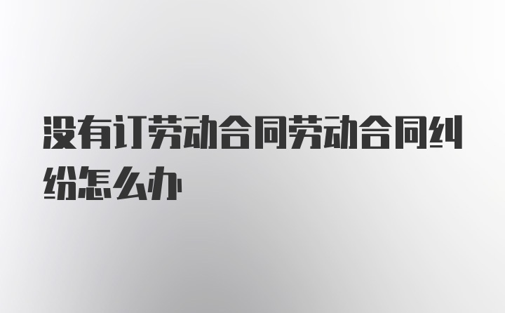 没有订劳动合同劳动合同纠纷怎么办