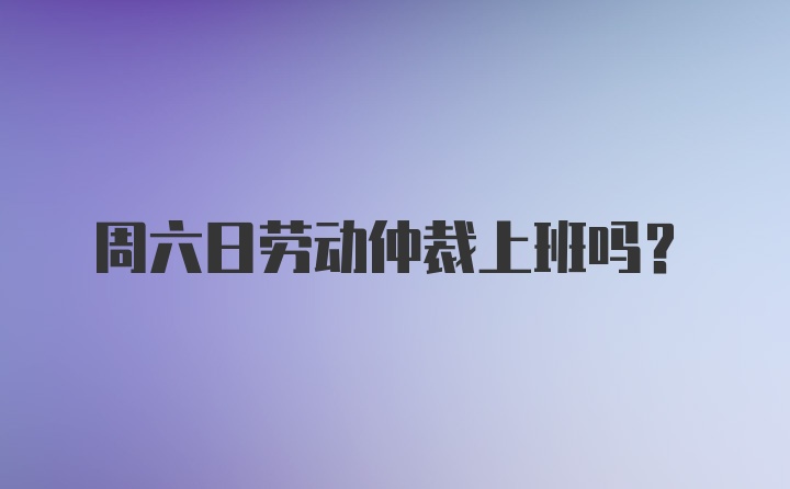 周六日劳动仲裁上班吗？