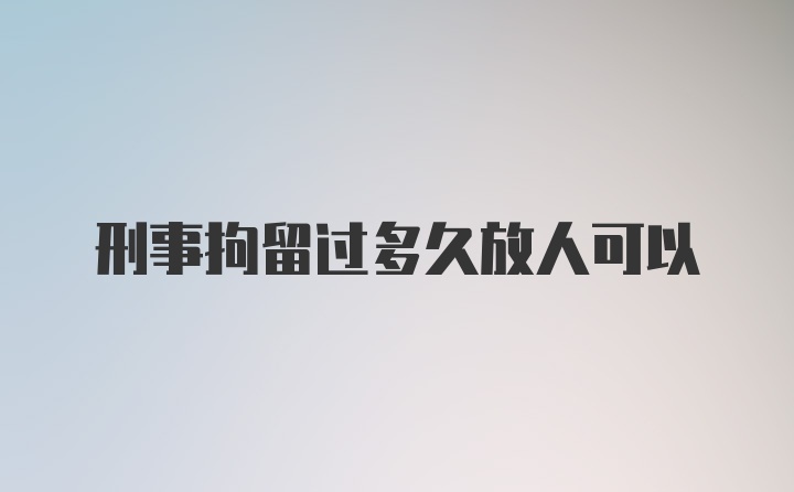 刑事拘留过多久放人可以