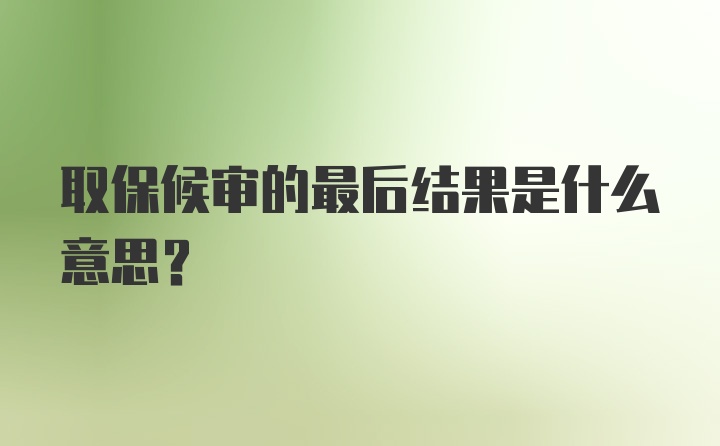 取保候审的最后结果是什么意思？