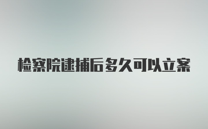 检察院逮捕后多久可以立案