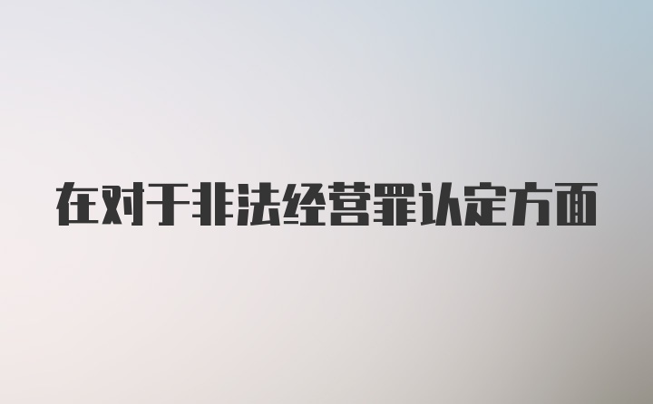 在对于非法经营罪认定方面