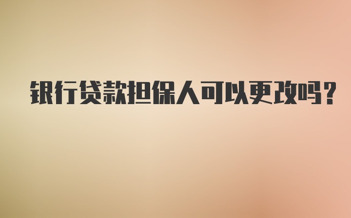 银行贷款担保人可以更改吗？