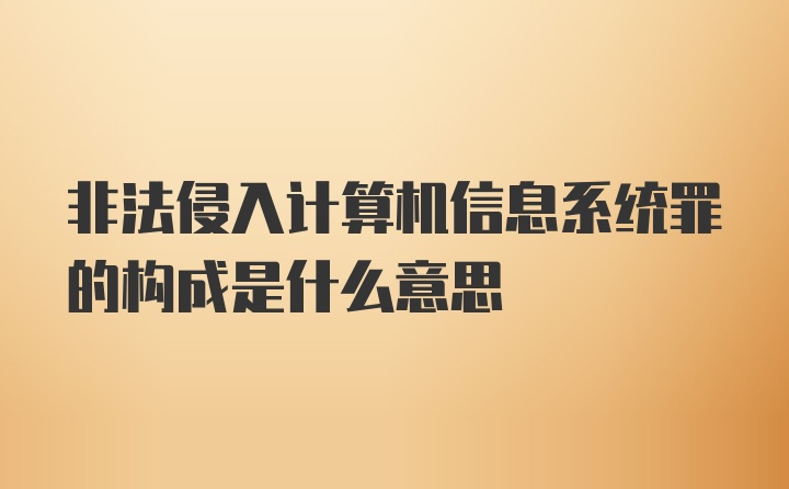 非法侵入计算机信息系统罪的构成是什么意思