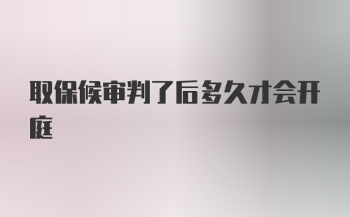 取保候审判了后多久才会开庭