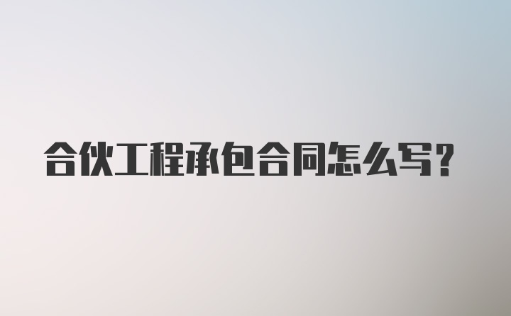 合伙工程承包合同怎么写？