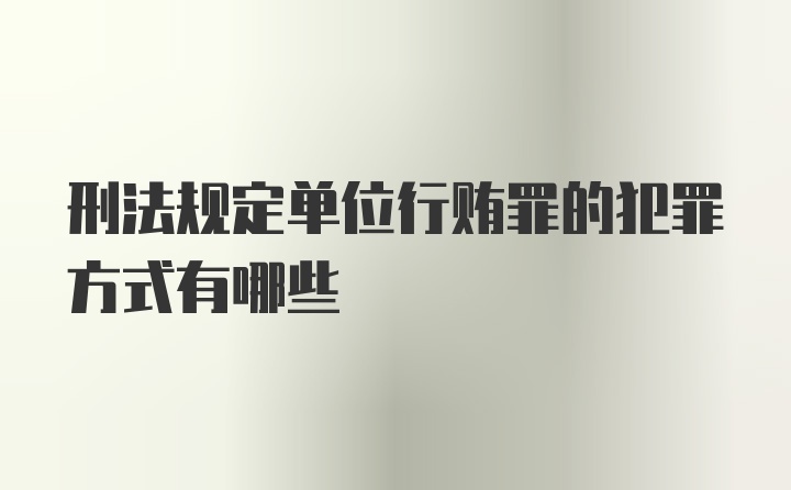 刑法规定单位行贿罪的犯罪方式有哪些