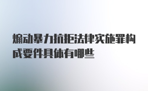 煽动暴力抗拒法律实施罪构成要件具体有哪些