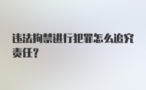 违法拘禁进行犯罪怎么追究责任？