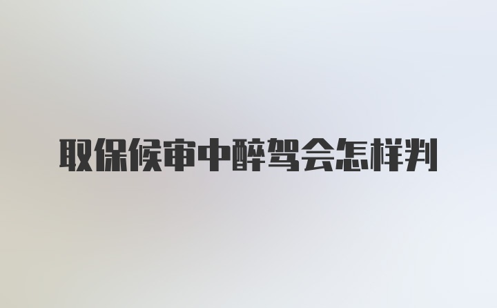 取保候审中醉驾会怎样判