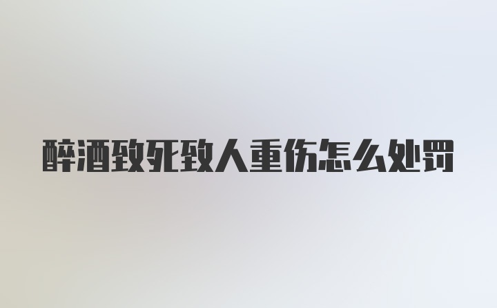 醉酒致死致人重伤怎么处罚