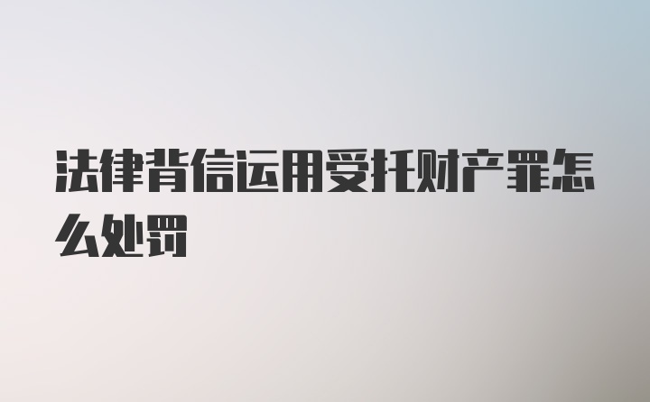 法律背信运用受托财产罪怎么处罚