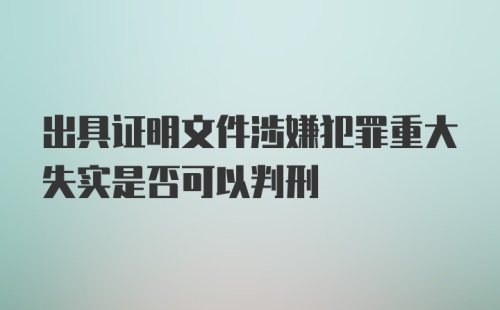 出具证明文件涉嫌犯罪重大失实是否可以判刑