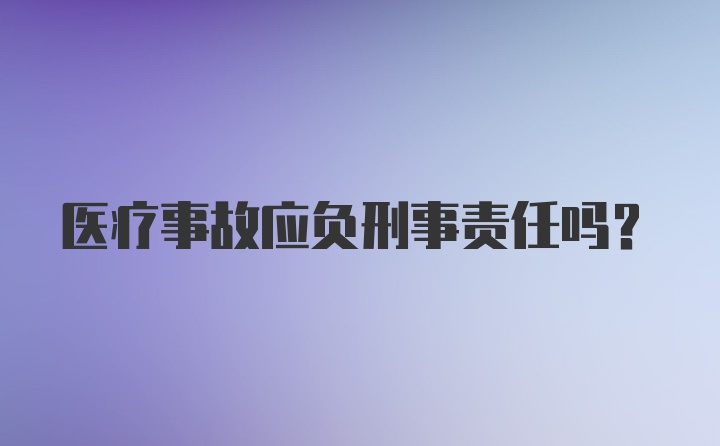 医疗事故应负刑事责任吗?