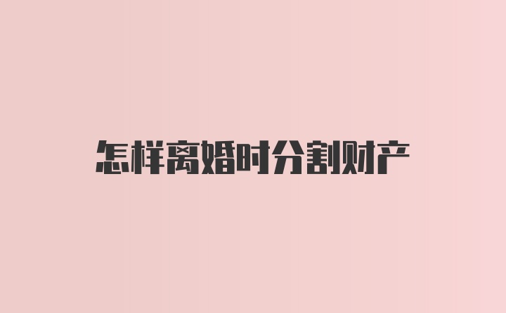 怎样离婚时分割财产