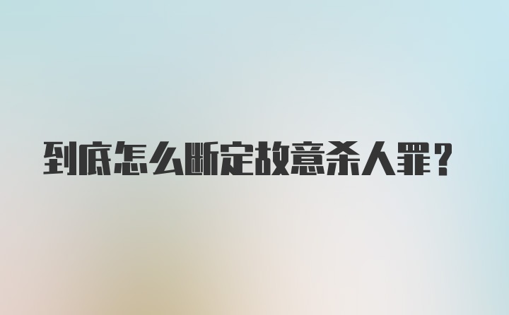 到底怎么断定故意杀人罪？