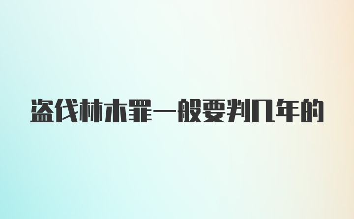 盗伐林木罪一般要判几年的