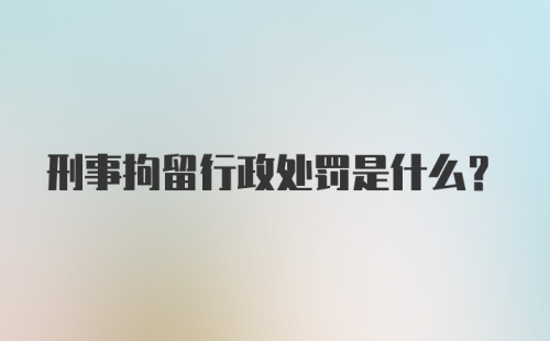 刑事拘留行政处罚是什么?