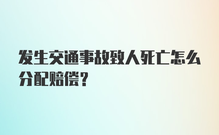 发生交通事故致人死亡怎么分配赔偿？