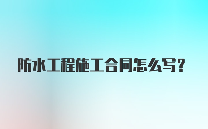 防水工程施工合同怎么写？