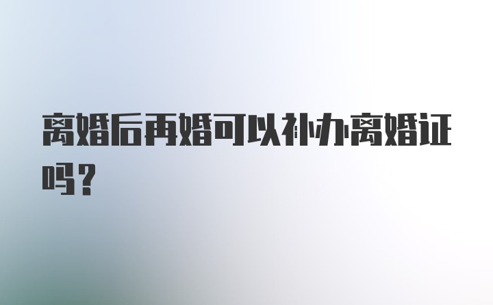 离婚后再婚可以补办离婚证吗？