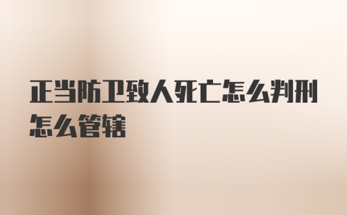 正当防卫致人死亡怎么判刑怎么管辖