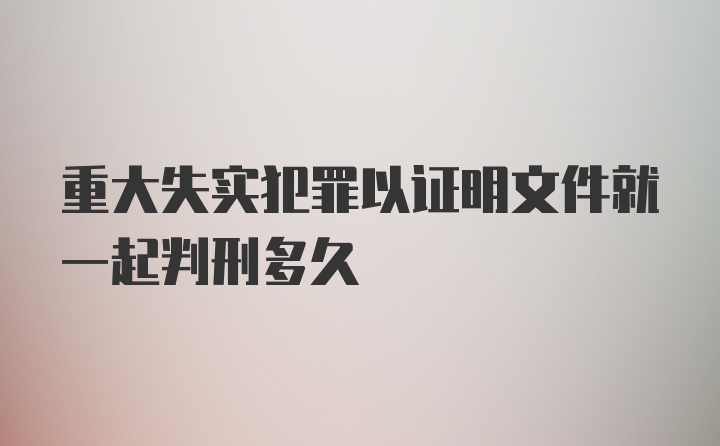 重大失实犯罪以证明文件就一起判刑多久