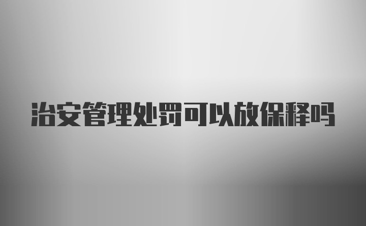 治安管理处罚可以放保释吗