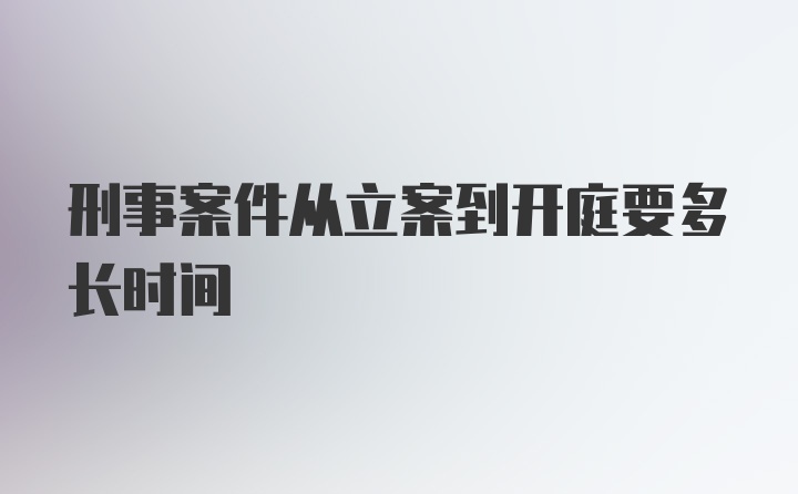 刑事案件从立案到开庭要多长时间