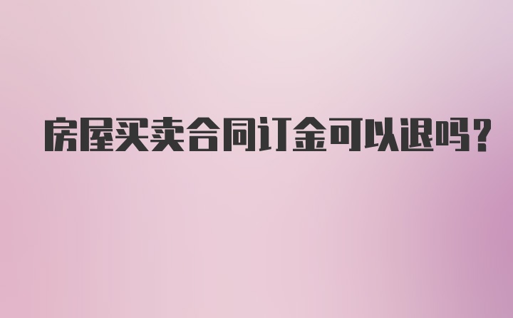 房屋买卖合同订金可以退吗？