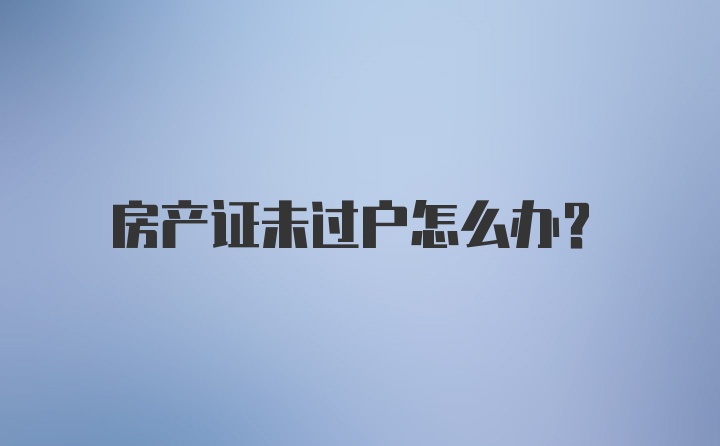 房产证未过户怎么办？