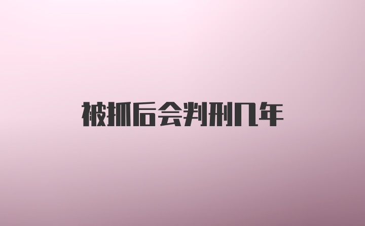 被抓后会判刑几年