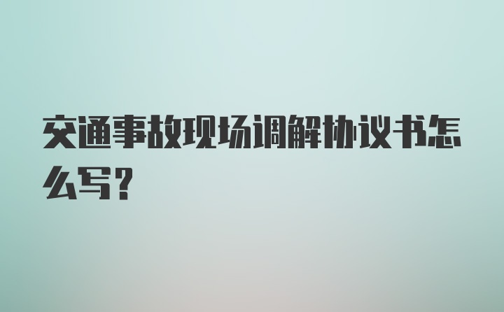 交通事故现场调解协议书怎么写？