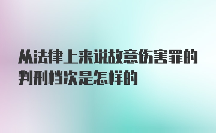 从法律上来说故意伤害罪的判刑档次是怎样的