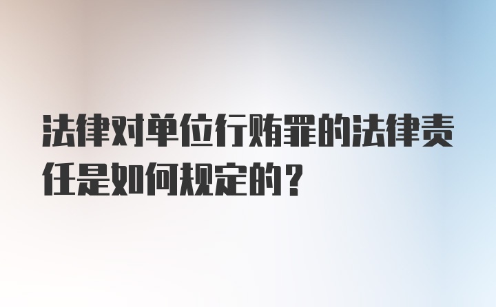 法律对单位行贿罪的法律责任是如何规定的？