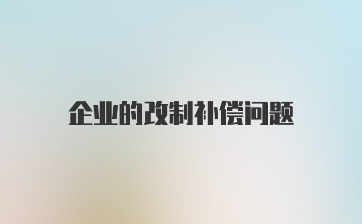 企业的改制补偿问题