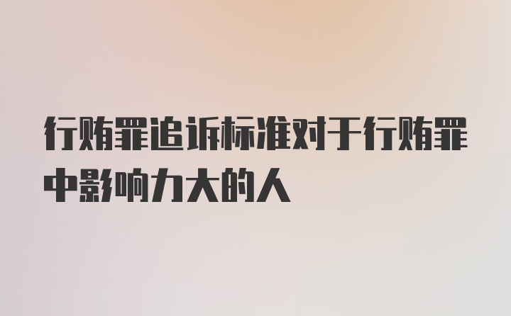 行贿罪追诉标准对于行贿罪中影响力大的人