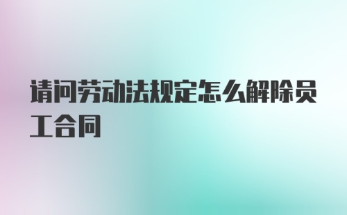 请问劳动法规定怎么解除员工合同