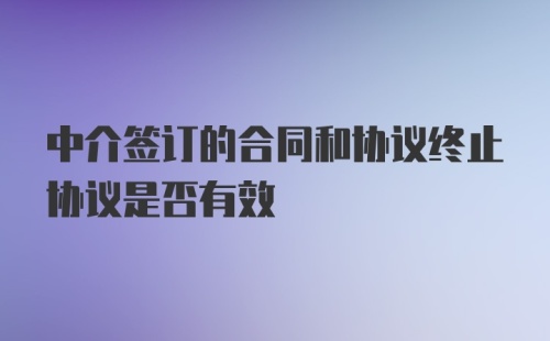 中介签订的合同和协议终止协议是否有效