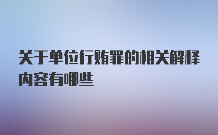 关于单位行贿罪的相关解释内容有哪些