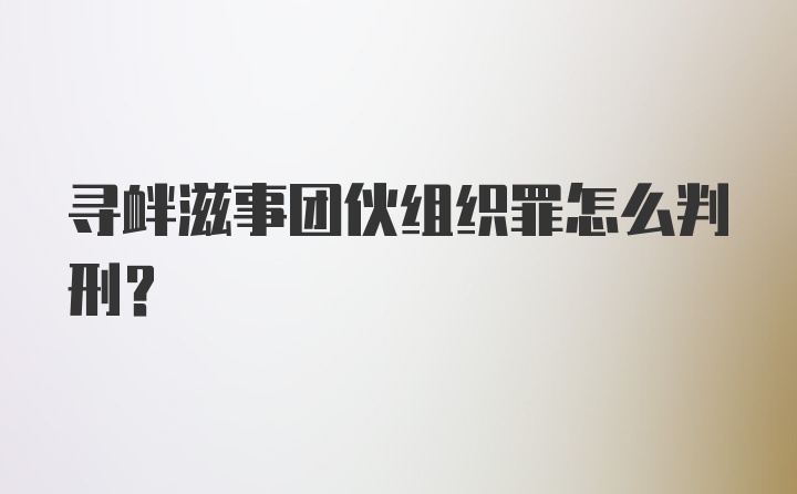 寻衅滋事团伙组织罪怎么判刑？