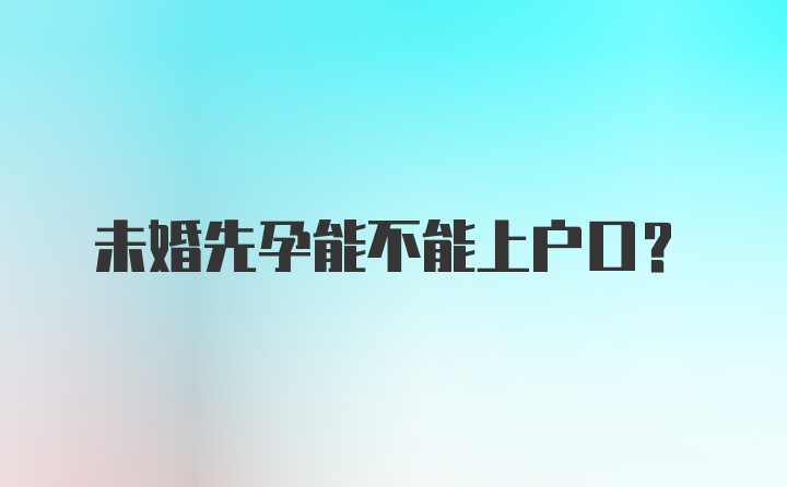 未婚先孕能不能上户口？