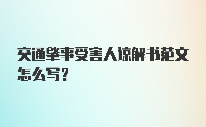 交通肇事受害人谅解书范文怎么写？