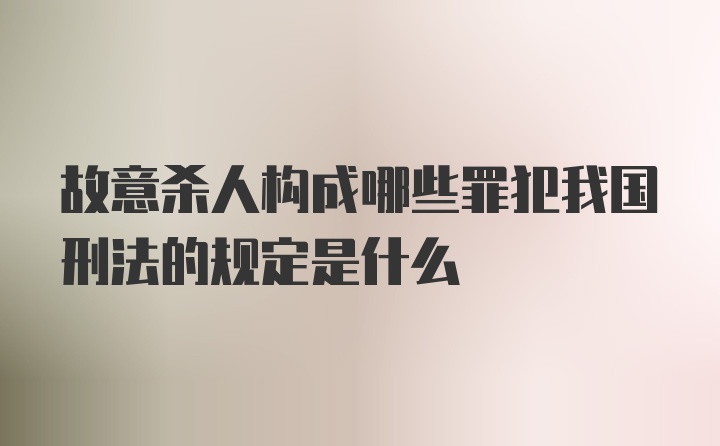 故意杀人构成哪些罪犯我国刑法的规定是什么