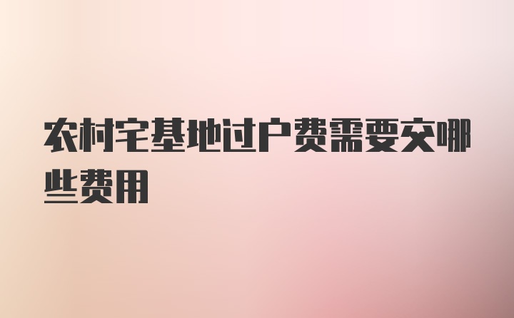 农村宅基地过户费需要交哪些费用